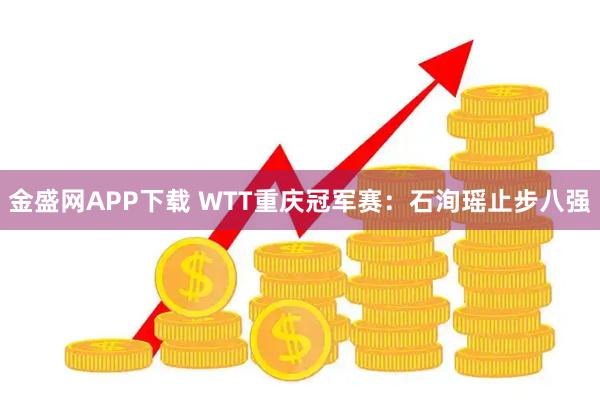 金盛网APP下载 WTT重庆冠军赛：石洵瑶止步八强