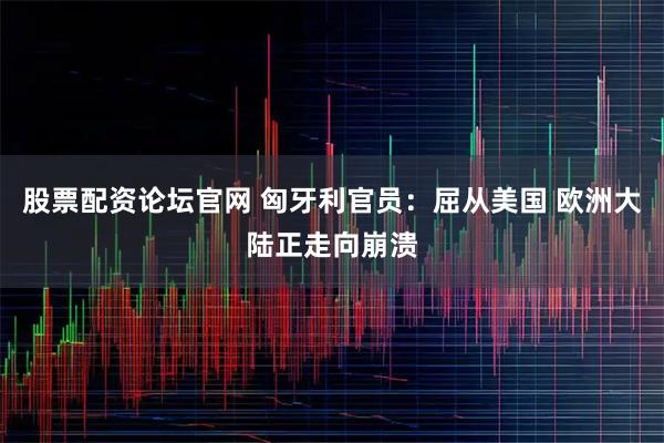 股票配资论坛官网 匈牙利官员：屈从美国 欧洲大陆正走向崩溃