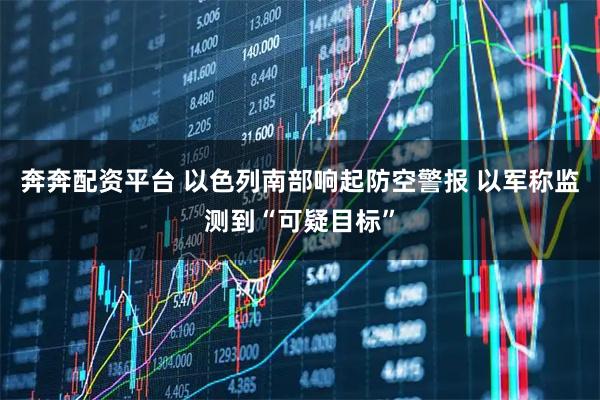 奔奔配资平台 以色列南部响起防空警报 以军称监测到“可疑目标”