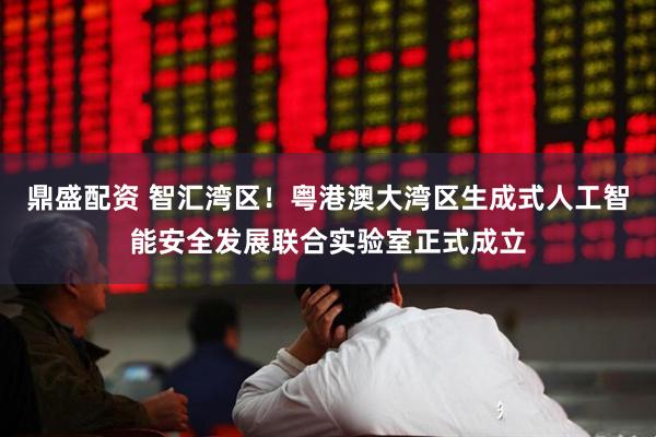 鼎盛配资 智汇湾区!粤港澳大湾区生成式人工智能安全发展联合实验室正式成立