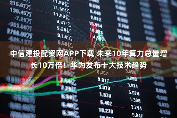 中信建投配资网APP下载 未来10年算力总量增长10万倍！华为发布十大技术趋势