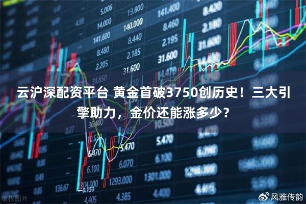 云沪深配资平台 黄金首破3750创历史！三大引擎助力，金价还能涨多少？