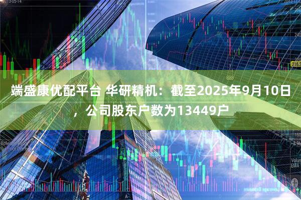 端盛康优配平台 华研精机：截至2025年9月10日，公司股东户数为13449户