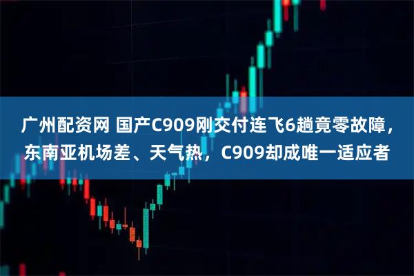 广州配资网 国产C909刚交付连飞6趟竟零故障，东南亚机场差、天气热，C909却成唯一适应者