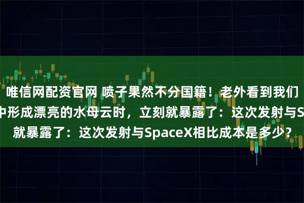 唯信网配资官网 喷子果然不分国籍！老外看到我们天舟9号货运飞船在空中形成漂亮的水母云时，立刻就暴露了：这次发射与SpaceX相比成本是多少？