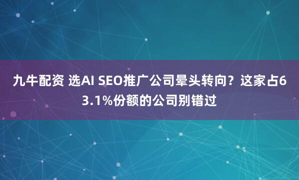 九牛配资 选AI SEO推广公司晕头转向？这家占63.1%份额的公司别错过