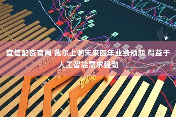 宜信配资官网 戴尔上调未来四年业绩预期 得益于人工智能需求强劲