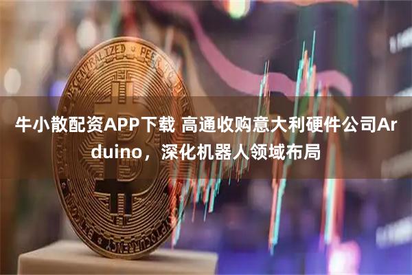 牛小散配资APP下载 高通收购意大利硬件公司Arduino，深化机器人领域布局