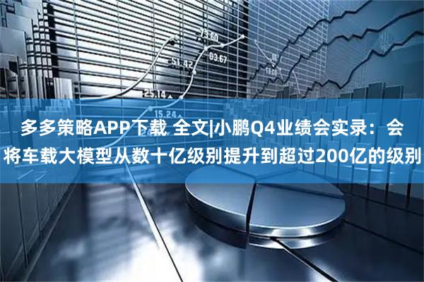 多多策略APP下载 全文|小鹏Q4业绩会实录：会将车载大模型从数十亿级别提升到超过200亿的级别