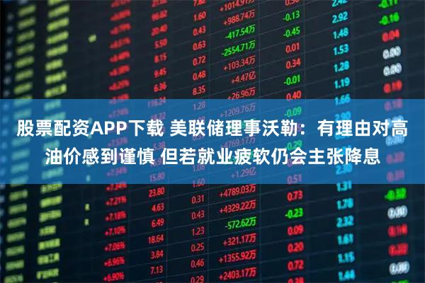股票配资APP下载 美联储理事沃勒：有理由对高油价感到谨慎 但若就业疲软仍会主张降息