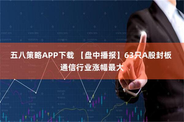 五八策略APP下载 【盘中播报】63只A股封板 通信行业涨幅最大