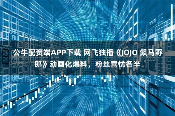 公牛配资端APP下载 网飞独播《JOJO 飙马野郎》动画化爆料，粉丝喜忧各半