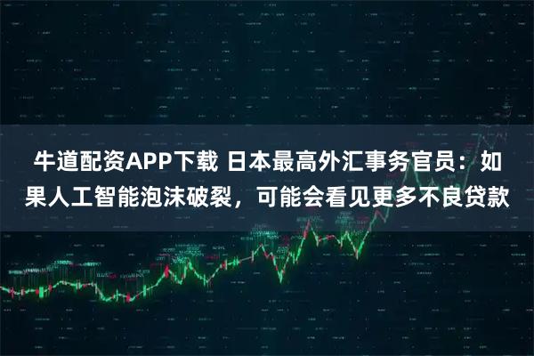 牛道配资APP下载 日本最高外汇事务官员：如果人工智能泡沫破裂，可能会看见更多不良贷款