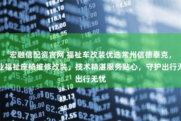 宏融信配资官网 福祉车改装优选常州信德泰克，专业福祉座椅维修改装，技术精湛服务贴心，守护出行无忧