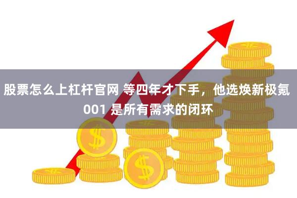 股票怎么上杠杆官网 等四年才下手,他选焕新极氪 001 是所有需求的闭环