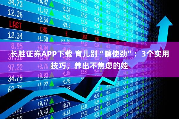 长胜证券APP下载 育儿别“瞎使劲”:3个实用技巧,养出不焦虑的娃