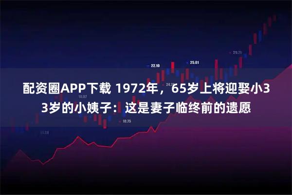 配资圈APP下载 1972年,65岁上将迎娶小33岁的小姨子:这是妻子临终前的遗愿