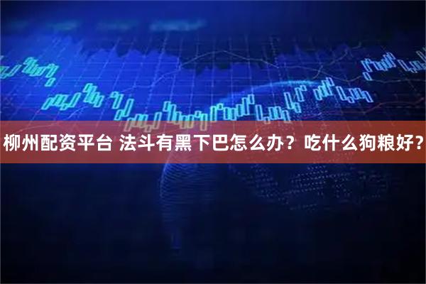 柳州配资平台 法斗有黑下巴怎么办？吃什么狗粮好？