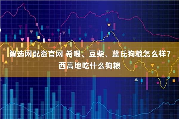 智选网配资官网 希喂、豆柴、蓝氏狗粮怎么样？西高地吃什么狗粮