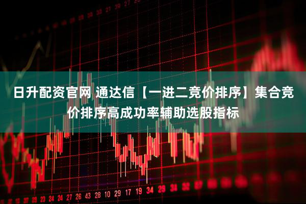 日升配资官网 通达信【一进二竞价排序】集合竞价排序高成功率辅助选股指标