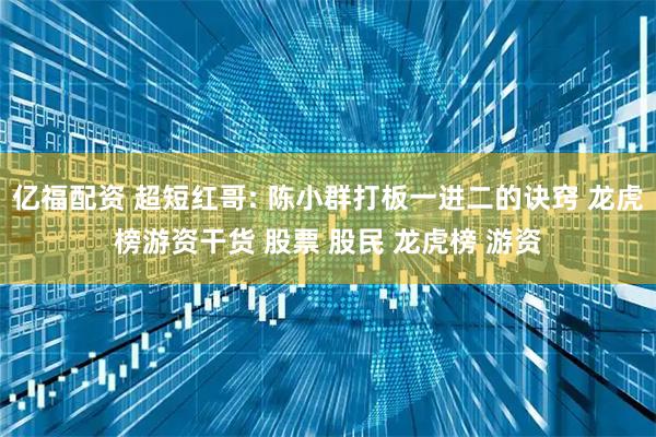 亿福配资 超短红哥: 陈小群打板一进二的诀窍 龙虎榜游资干货 股票 股民 龙虎榜 游资