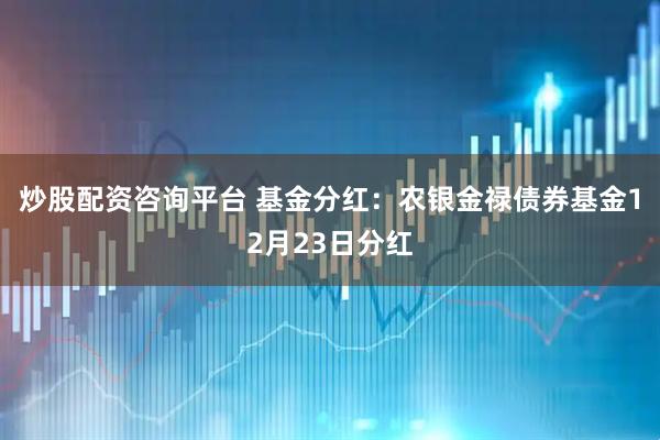 炒股配资咨询平台 基金分红：农银金禄债券基金12月23日分红