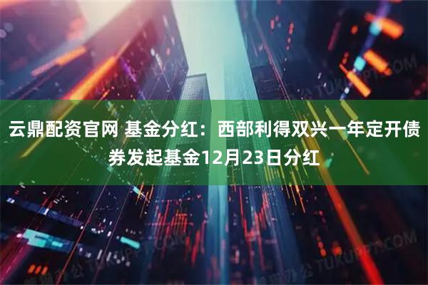 云鼎配资官网 基金分红:西部利得双兴一年定开债券发起基金12月23日分红