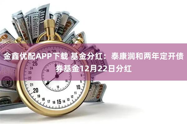 金鑫优配APP下载 基金分红:泰康润和两年定开债券基金12月22日分红