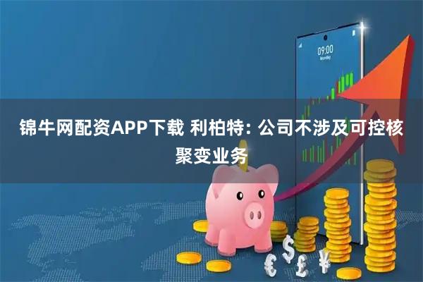 锦牛网配资APP下载 利柏特: 公司不涉及可控核聚变业务