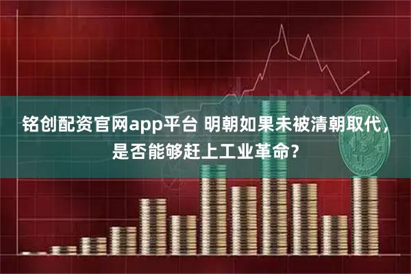 铭创配资官网app平台 明朝如果未被清朝取代，是否能够赶上工业革命？