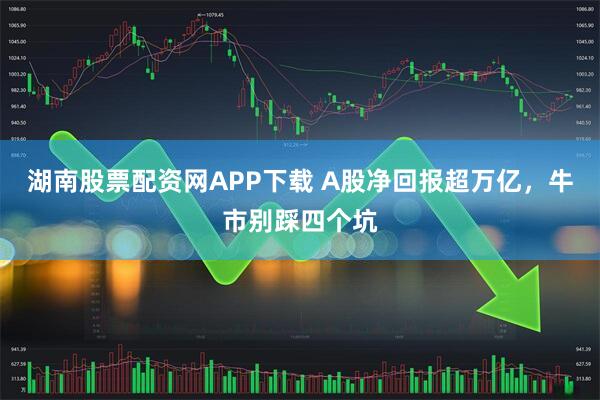 湖南股票配资网APP下载 A股净回报超万亿,牛市别踩四个坑