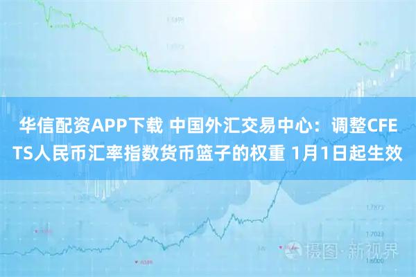 华信配资APP下载 中国外汇交易中心:调整CFETS人民币汇率指数货币篮子的权重 1月1日起生效