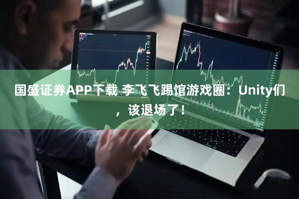 国盛证券APP下载 李飞飞踢馆游戏圈：Unity们，该退场了！