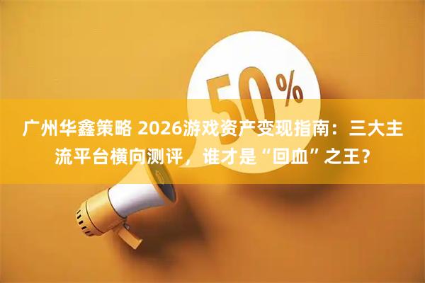 广州华鑫策略 2026游戏资产变现指南：三大主流平台横向测评，谁才是“回血”之王？