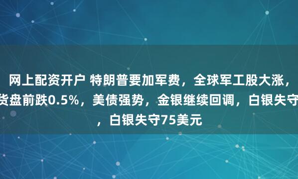 网上配资开户 特朗普要加军费，全球军工股大涨，纳指期货盘前跌0.5%，美债强势，金银继续回调，白银失守75美元