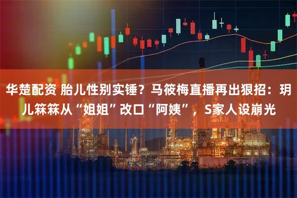 华楚配资 胎儿性别实锤？马筱梅直播再出狠招：玥儿箖箖从“姐姐”改口“阿姨”，S家人设崩光