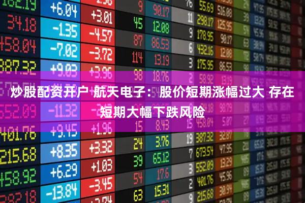 炒股配资开户 航天电子：股价短期涨幅过大 存在短期大幅下跌风险