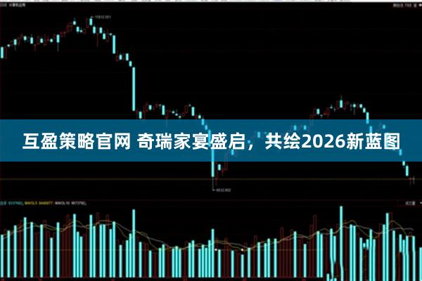 互盈策略官网 奇瑞家宴盛启，共绘2026新蓝图
