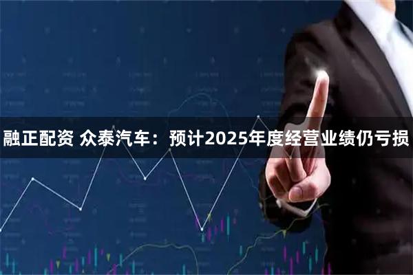 融正配资 众泰汽车：预计2025年度经营业绩仍亏损