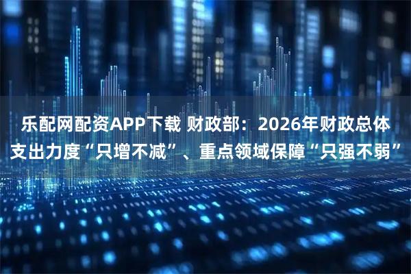 乐配网配资APP下载 财政部：2026年财政总体支出力度“只增不减”、重点领域保障“只强不弱”