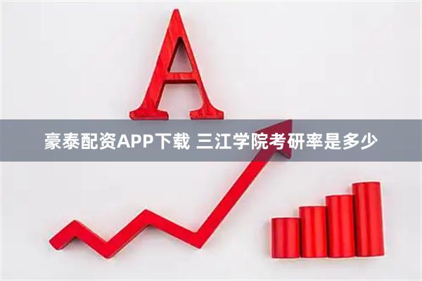 豪泰配资APP下载 三江学院考研率是多少