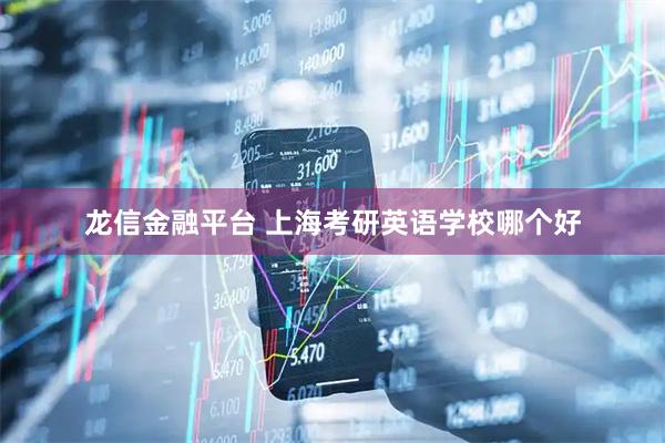 龙信金融平台 上海考研英语学校哪个好