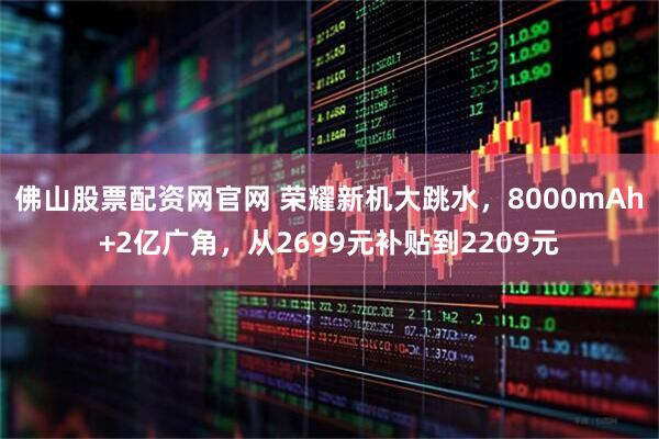 佛山股票配资网官网 荣耀新机大跳水，8000mAh+2亿广角，从2699元补贴到2209元