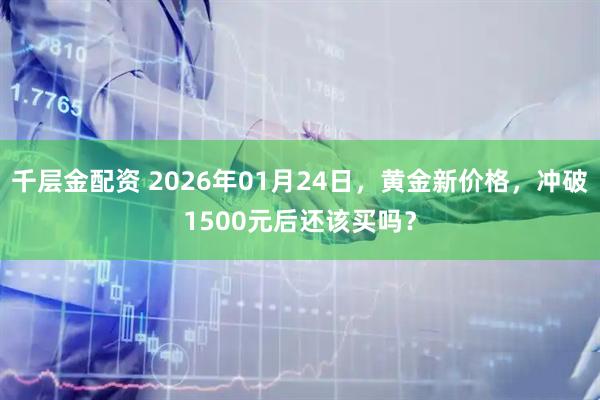 千层金配资 2026年01月24日，黄金新价格，冲破1500元后还该买吗？