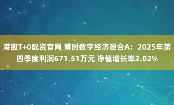 港股T+0配资官网 博时数字经济混合A：2025年第四季度利润671.51万元 净值增长率2.02%