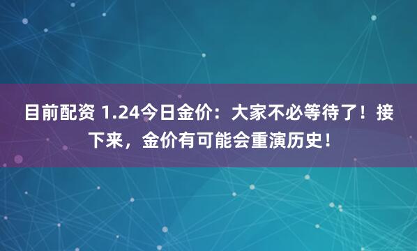 目前配资 1.24今日金价：大家不必等待了！接下来，金价有可能会重演历史！