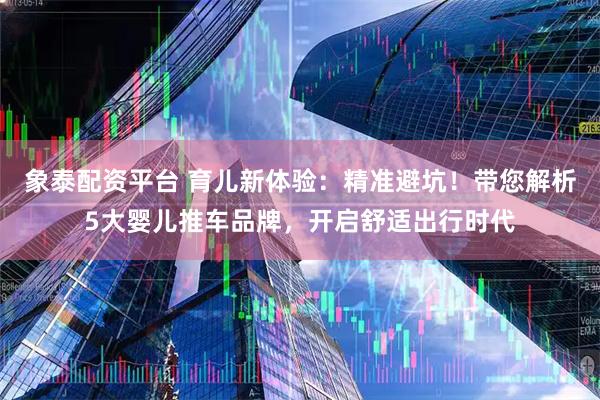 象泰配资平台 育儿新体验：精准避坑！带您解析5大婴儿推车品牌，开启舒适出行时代