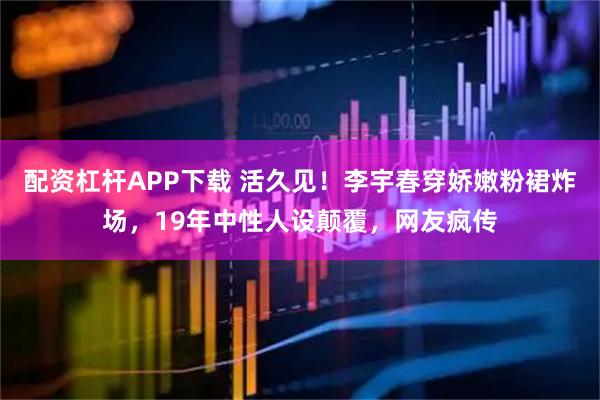 配资杠杆APP下载 活久见！李宇春穿娇嫩粉裙炸场，19年中性人设颠覆，网友疯传