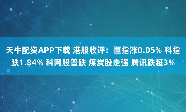 天牛配资APP下载 港股收评：恒指涨0.05% 科指跌1.84% 科网股普跌 煤炭股走强 腾讯跌超3%