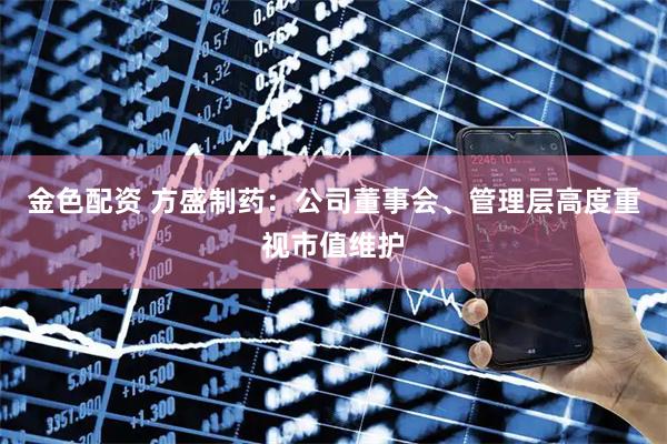 金色配资 方盛制药：公司董事会、管理层高度重视市值维护